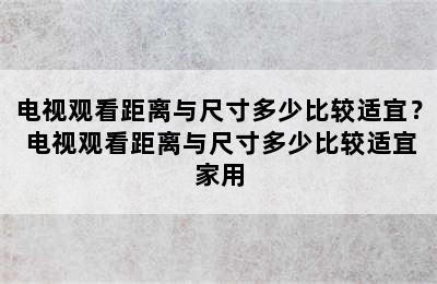 电视观看距离与尺寸多少比较适宜？ 电视观看距离与尺寸多少比较适宜家用